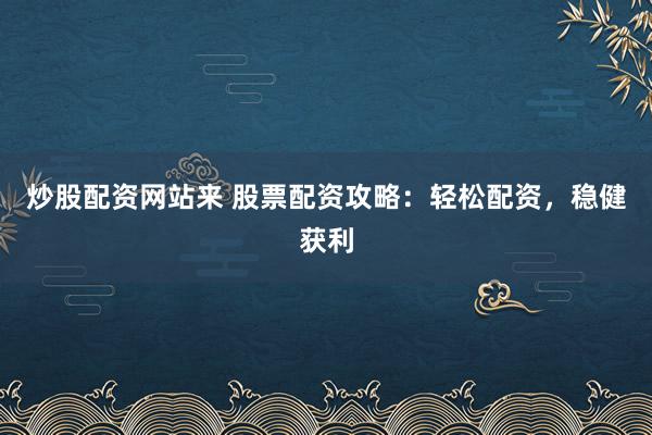 炒股配资网站来 股票配资攻略：轻松配资，稳健获利