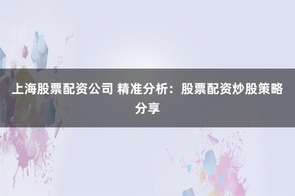 上海股票配资公司 精准分析：股票配资炒股策略分享