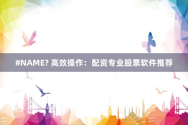 #NAME? 高效操作：配资专业股票软件推荐