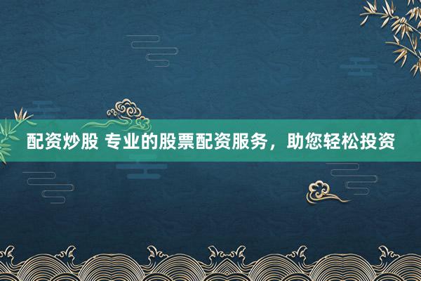 配资炒股 专业的股票配资服务，助您轻松投资