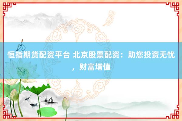 恒指期货配资平台 北京股票配资：助您投资无忧，财富增值