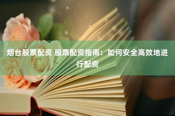 烟台股票配资 股票配资指南：如何安全高效地进行配资