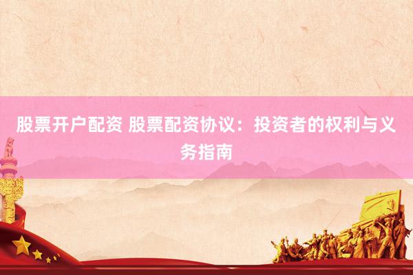 股票开户配资 股票配资协议：投资者的权利与义务指南