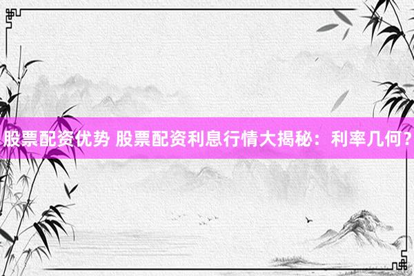 股票配资优势 股票配资利息行情大揭秘：利率几何？