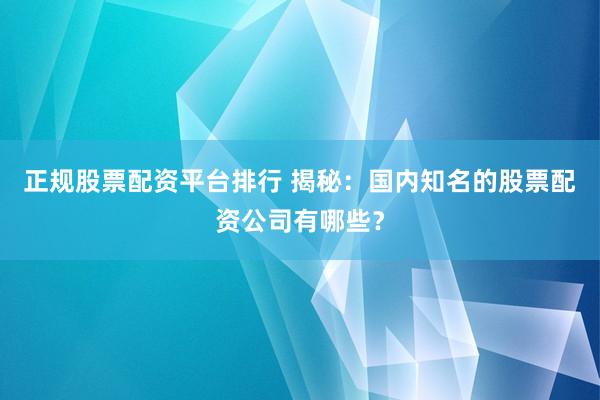 正规股票配资平台排行 揭秘：国内知名的股票配资公司有哪些？
