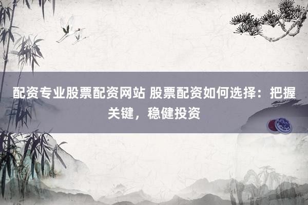 配资专业股票配资网站 股票配资如何选择：把握关键，稳健投资