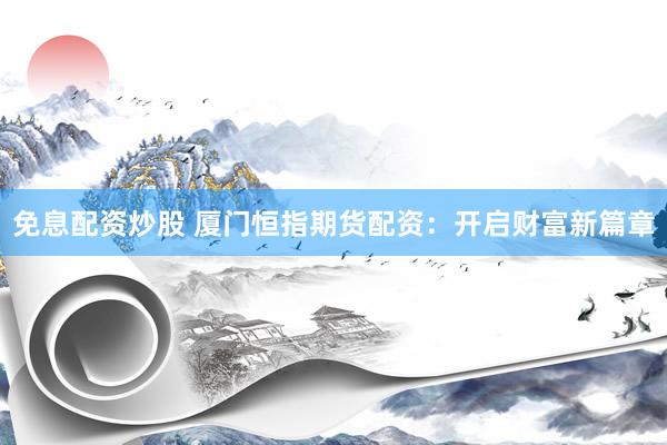 免息配资炒股 厦门恒指期货配资：开启财富新篇章