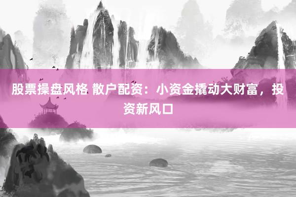 股票操盘风格 散户配资：小资金撬动大财富，投资新风口